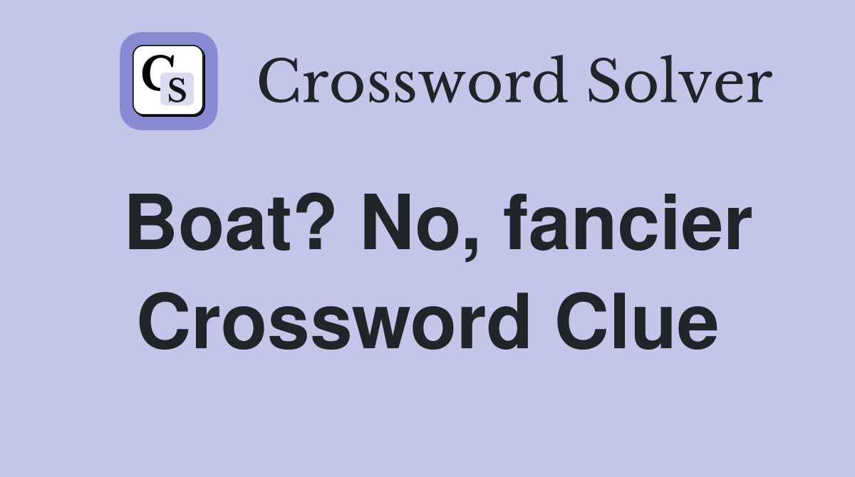 Boat? No, fancier Crossword Clue