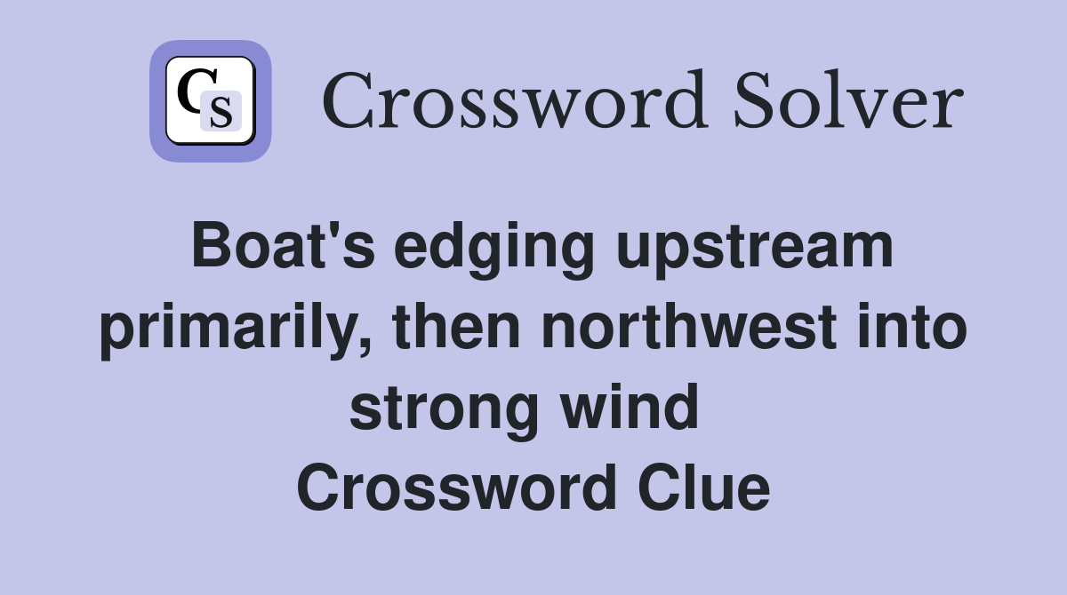 Boat's edging upstream primarily, then northwest into strong wind  Crossword Clue