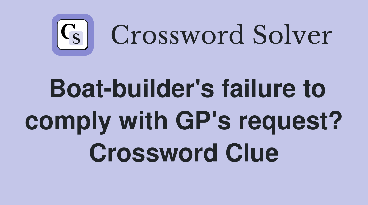 Boat-builder's failure to comply with GP's request? Crossword Clue