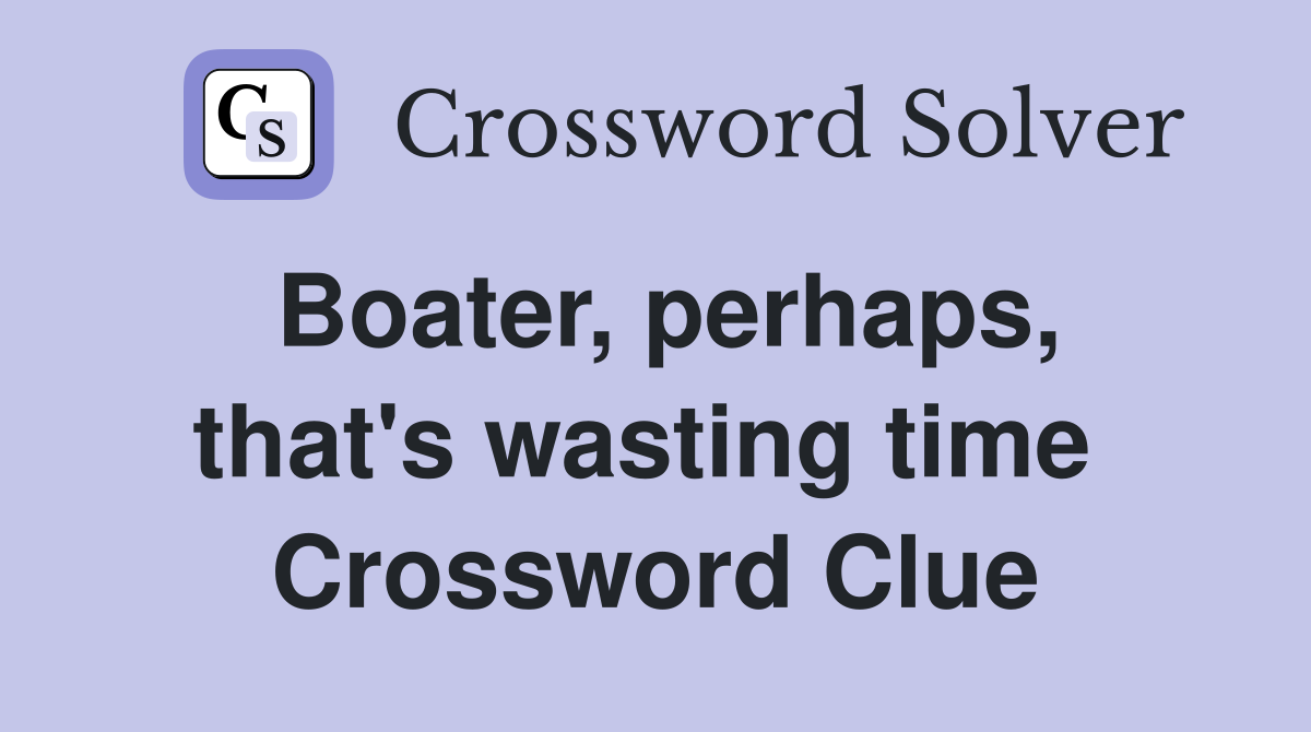 Boater, perhaps, that's wasting time  Crossword Clue