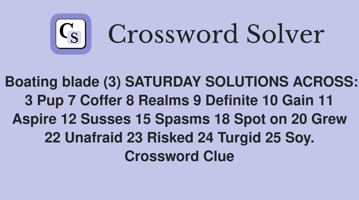 Boating blade (3) SATURDAY SOLUTIONS ACROSS: 3 Pup 7 Coffer 8 Realms 9 Definite 10 Gain 11 Aspire 12 Susses 15 Spasms 18 Spot on 20 Grew 22 Unafraid 23 Risked 24 Turgid 25 Soy. Crossword Clue