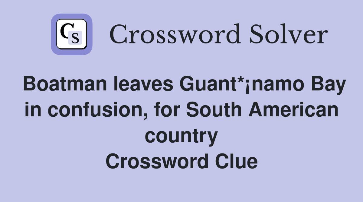 Boatman leaves Guant*¡namo Bay in confusion, for South American country Crossword Clue
