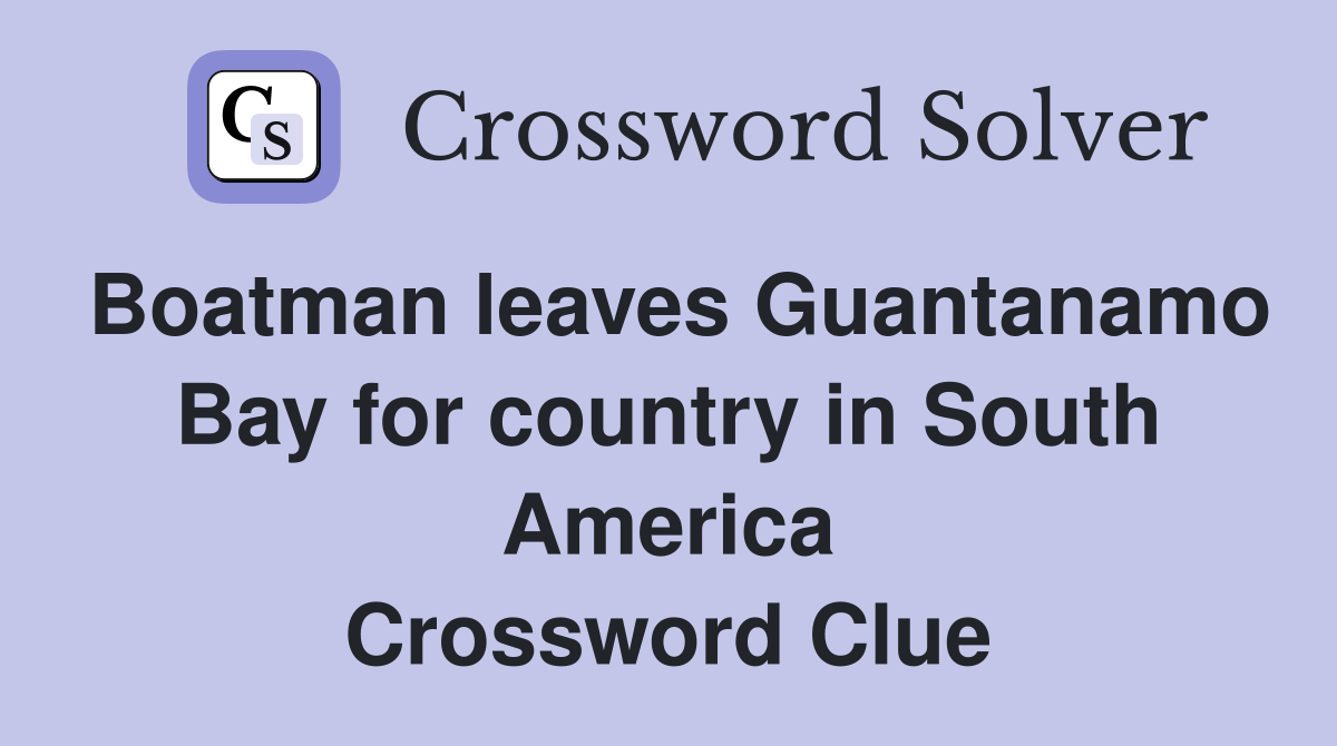 Boatman leaves Guantanamo Bay for country in South America Crossword Clue