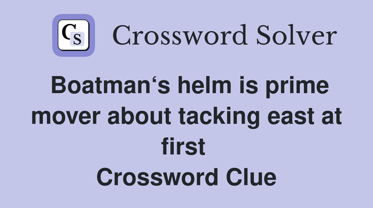 Boatman‘s helm is prime mover about tacking east at first  Crossword Clue