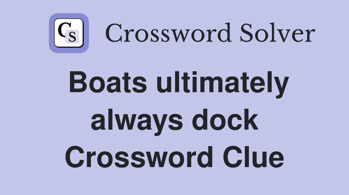 Boats ultimately always dock Crossword Clue