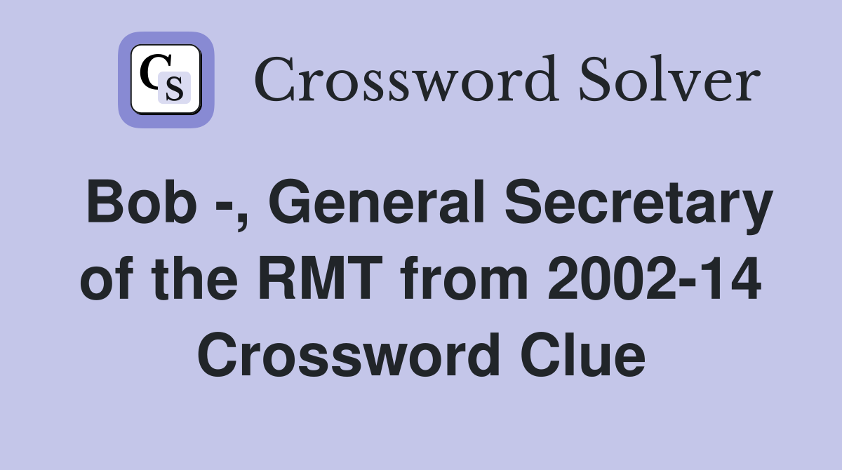 Bob -, General Secretary of the RMT from 2002-14 Crossword Clue