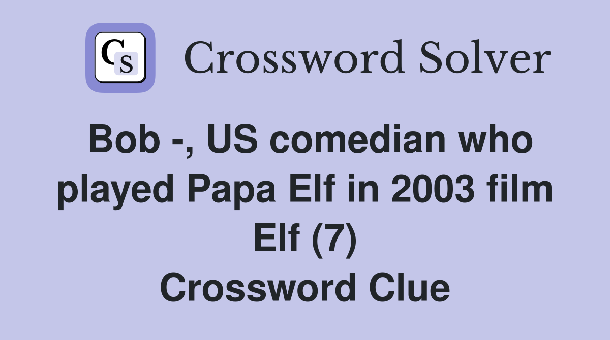 Bob -, US comedian who played Papa Elf in 2003 film Elf (7) Crossword Clue