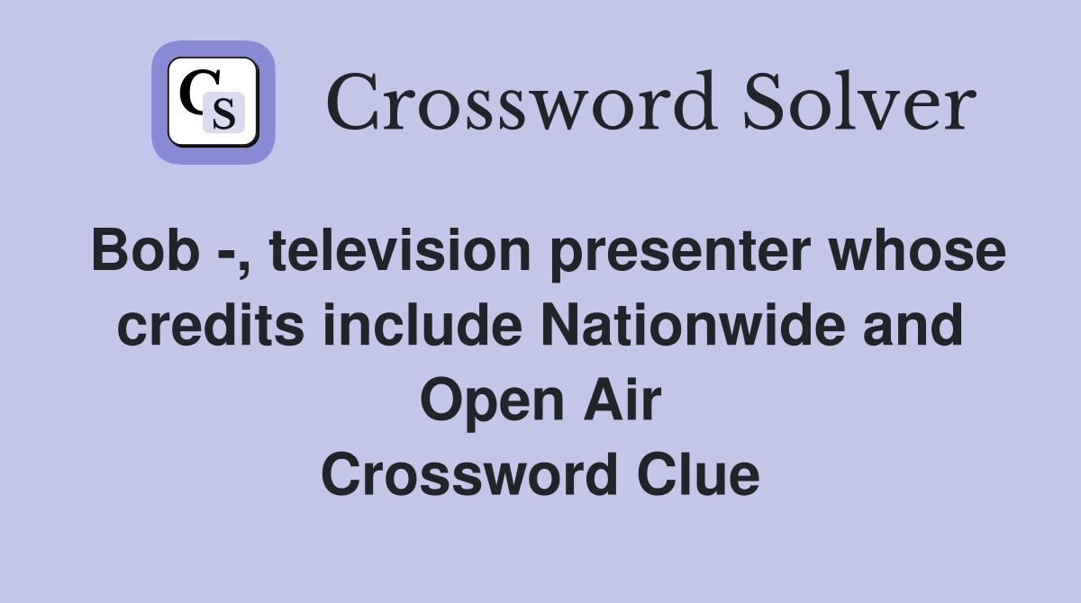 Bob -, television presenter whose credits include Nationwide and Open Air Crossword Clue