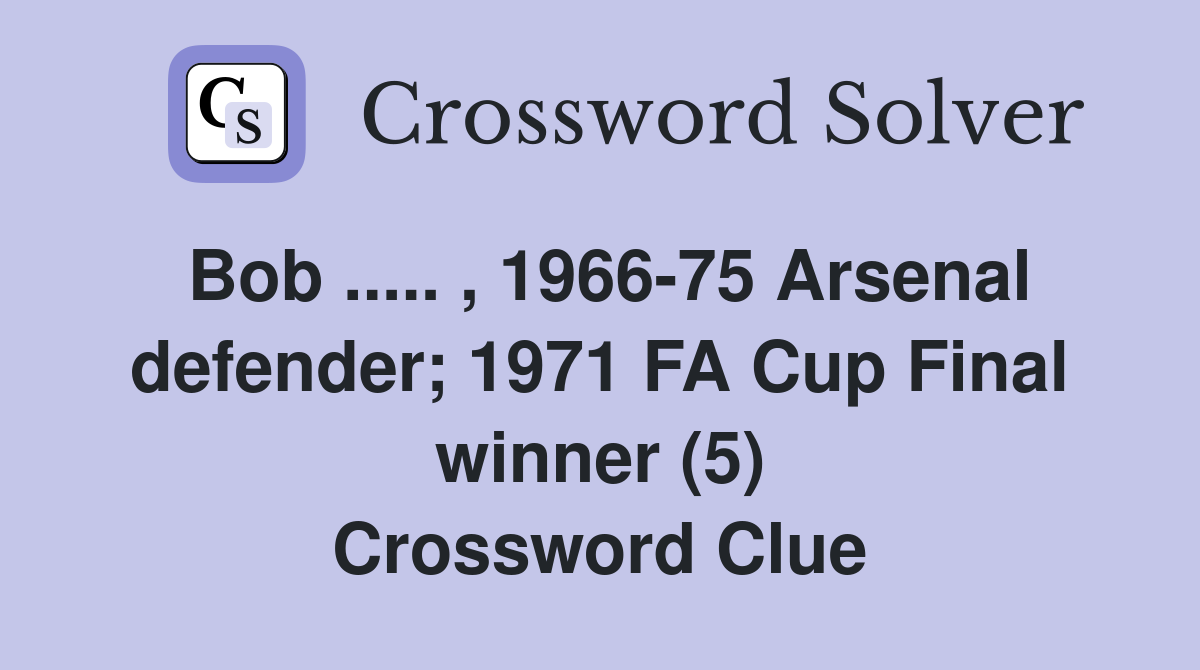 Bob ..... , 1966-75 Arsenal defender; 1971 FA Cup Final winner (5) Crossword Clue