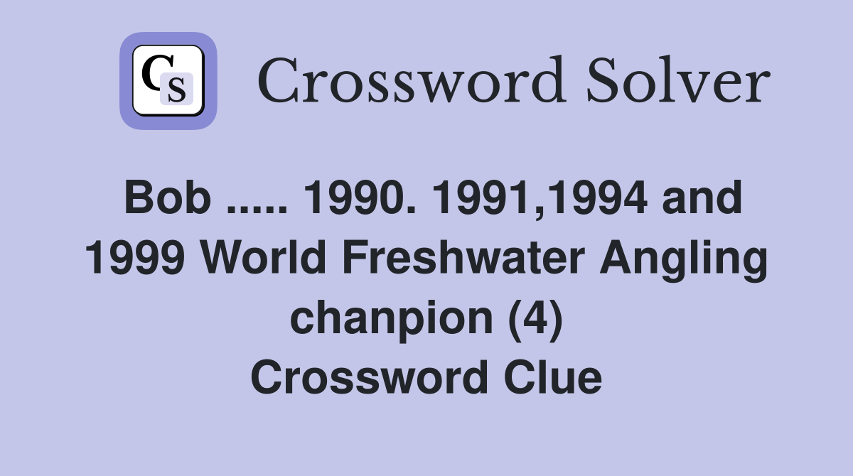 Bob ..... 1990. 1991,1994 and 1999 World Freshwater Angling chanpion (4) Crossword Clue
