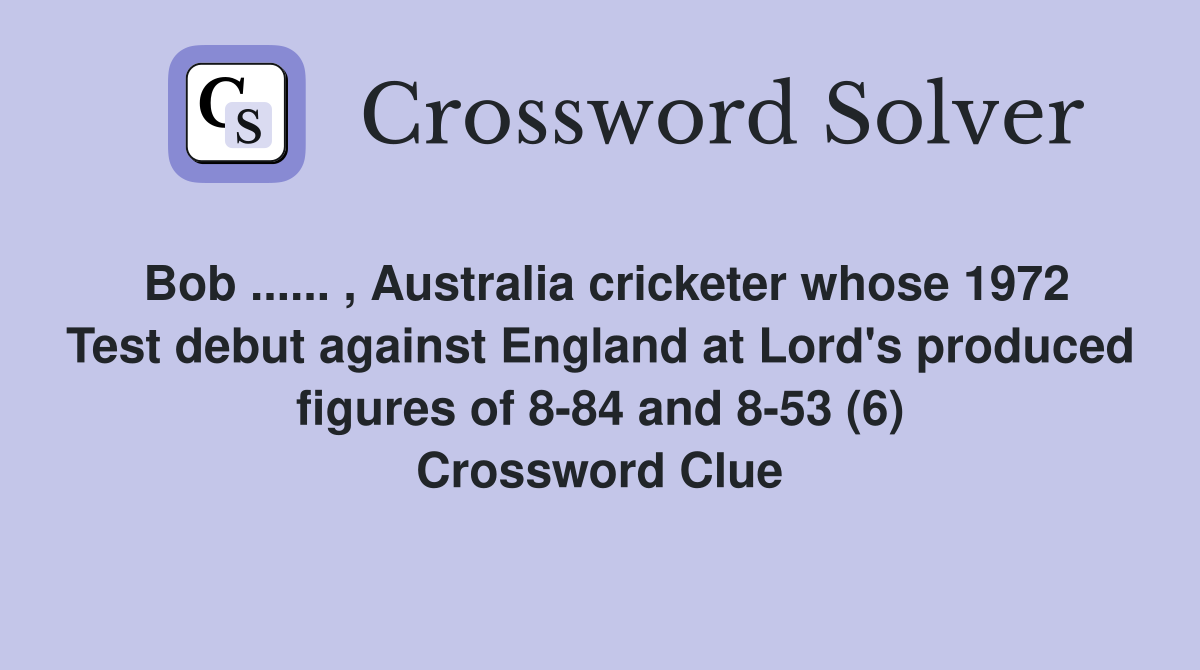 Bob ...... , Australia cricketer whose 1972 Test debut against England at Lord's produced figures of 8-84 and 8-53 (6) Crossword Clue