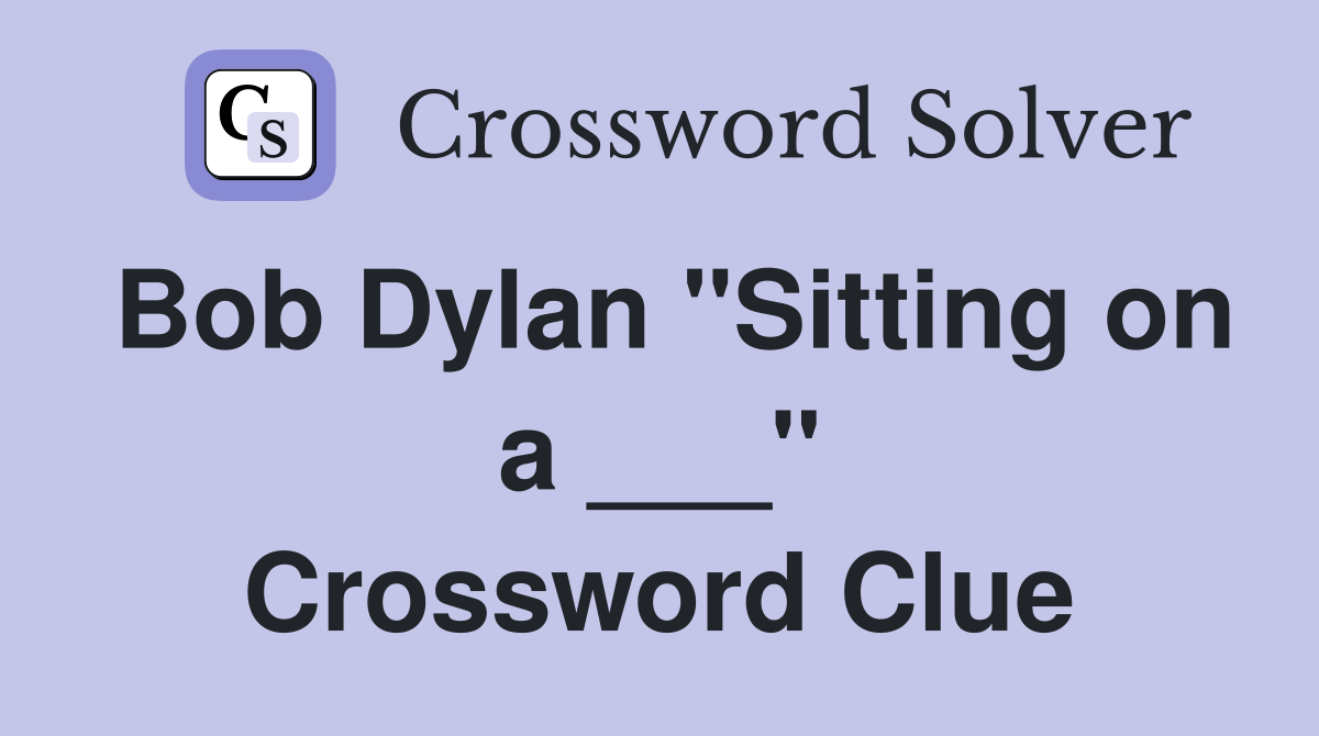 Bob Dylan "Sitting on a ___" Crossword Clue