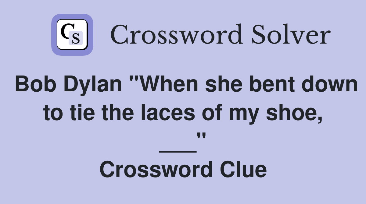 Bob Dylan "When she bent down to tie the laces of my shoe, ___" Crossword Clue