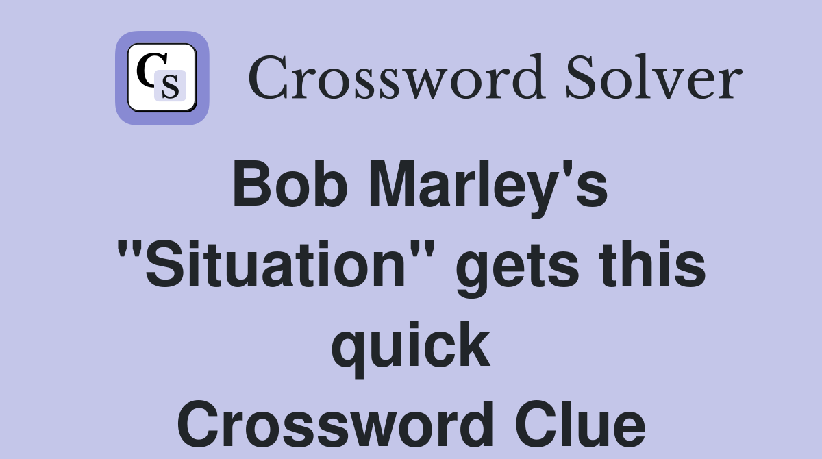 Bob Marley's "Situation" gets this quick Crossword Clue