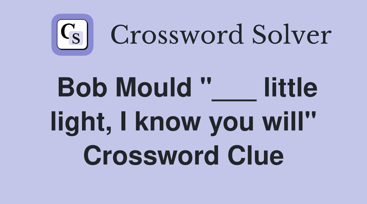 Bob Mould "___ little light, I know you will" Crossword Clue