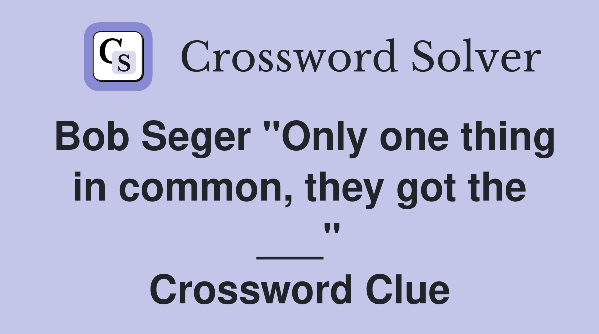 Bob Seger "Only one thing in common, they got the ___" Crossword Clue