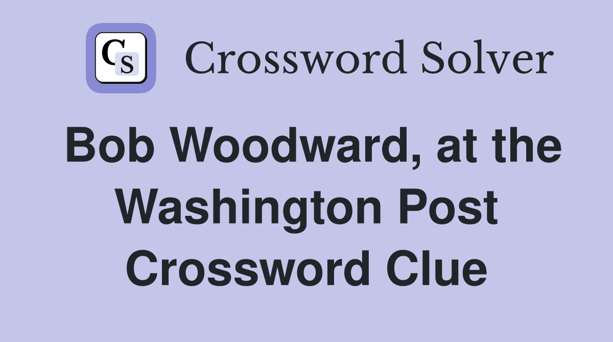 Bob Woodward, at the Washington Post Crossword Clue