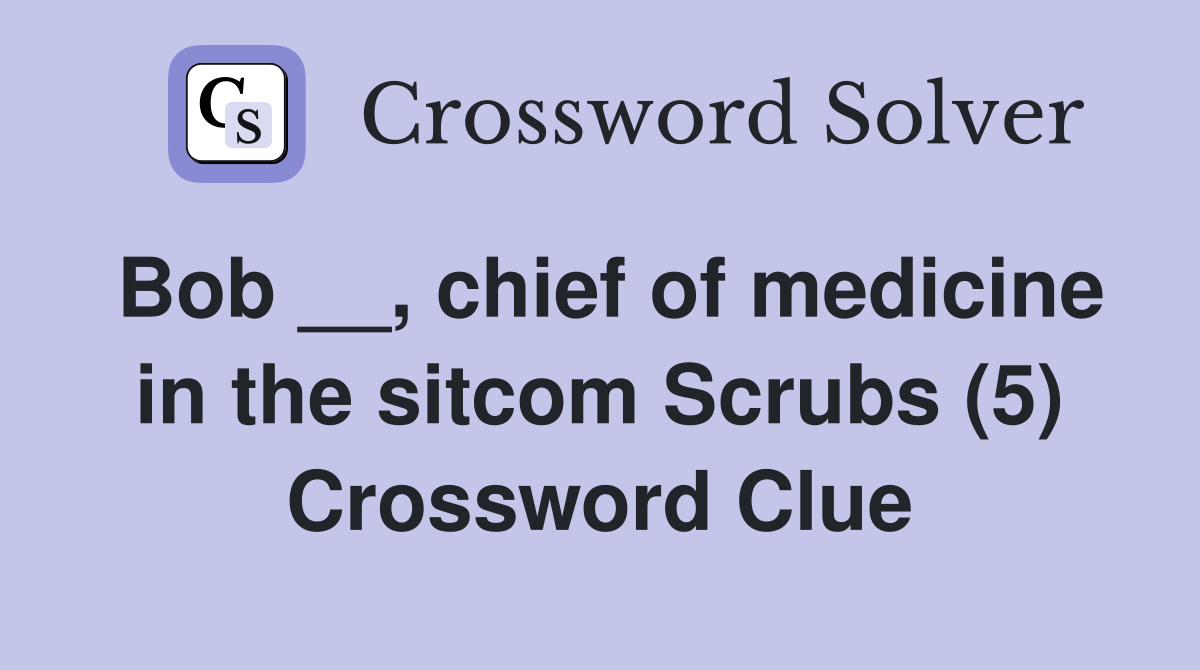 Bob __, chief of medicine in the sitcom Scrubs (5) Crossword Clue