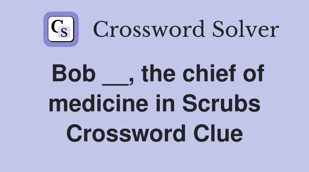 Bob __, the chief of medicine in Scrubs Crossword Clue