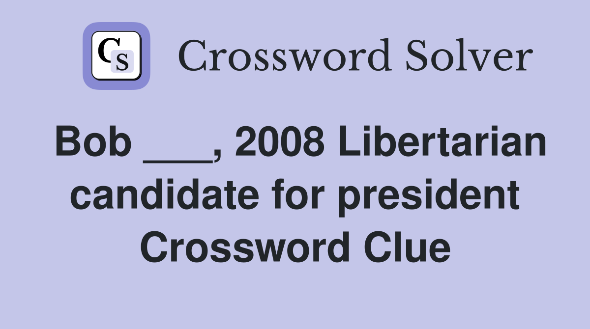 Bob ___, 2008 Libertarian candidate for president Crossword Clue