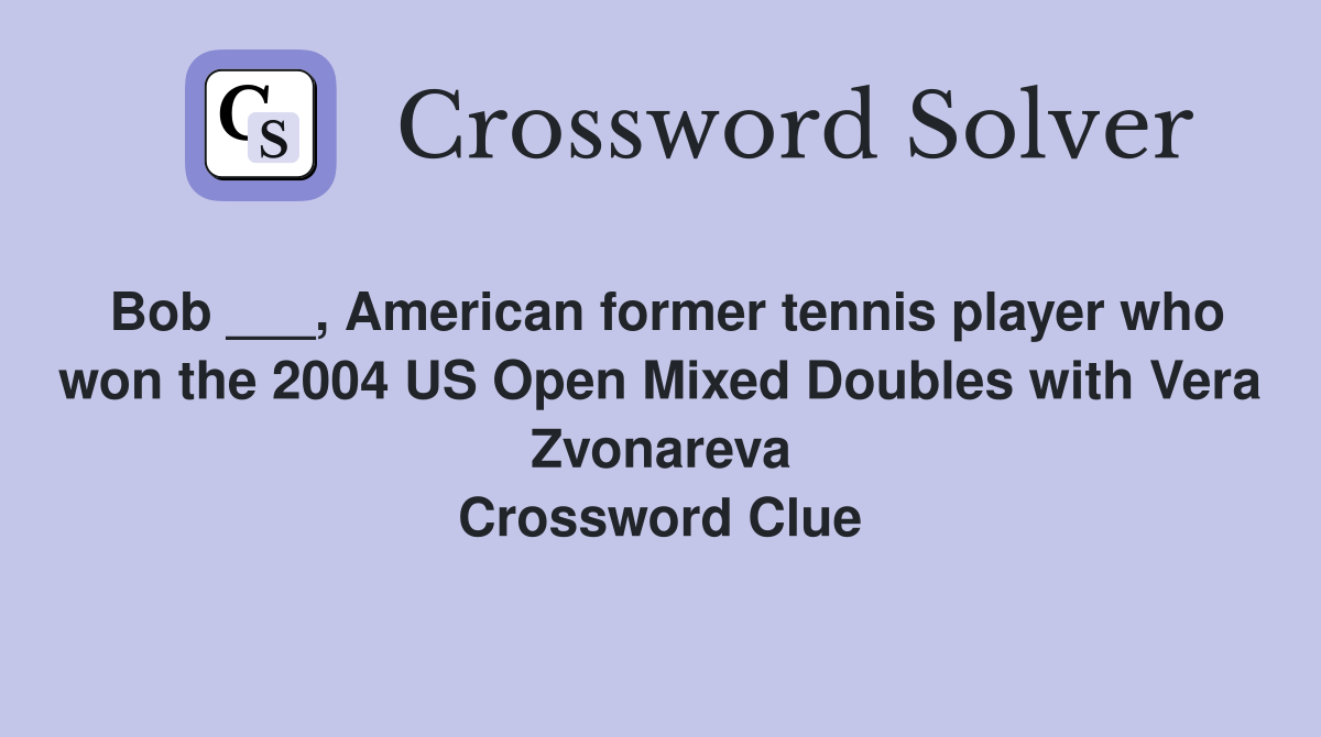 Bob ___, American former tennis player who won the 2004 US Open Mixed Doubles with Vera Zvonareva Crossword Clue