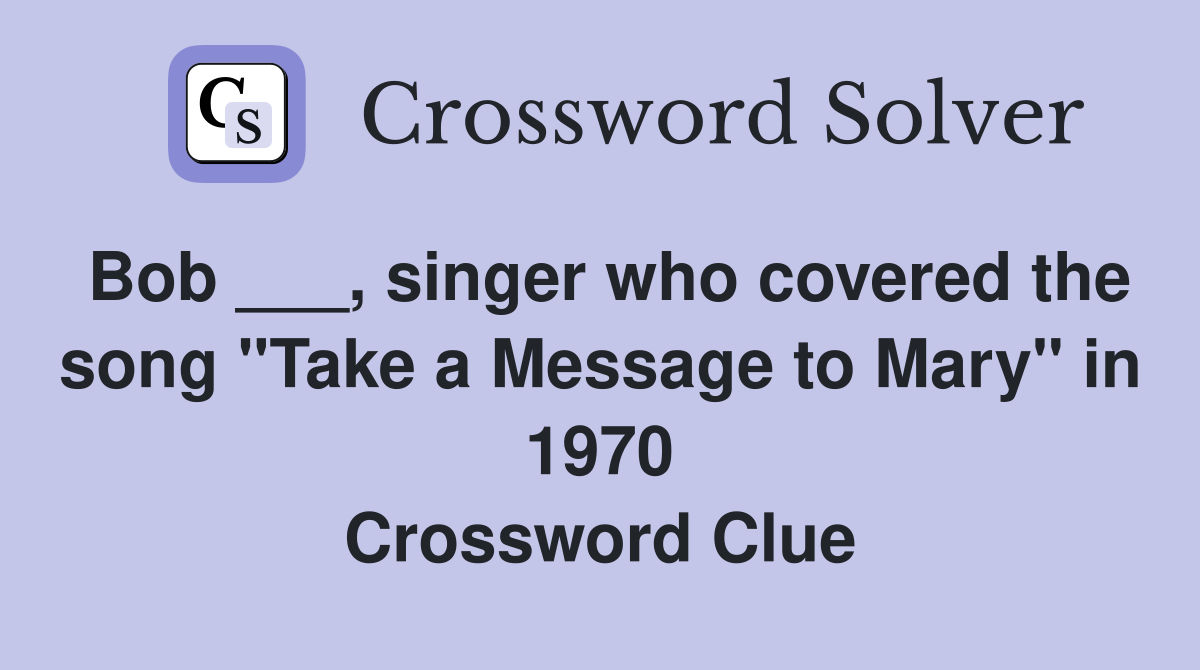 Bob ___, singer who covered the song "Take a Message to Mary" in 1970 Crossword Clue