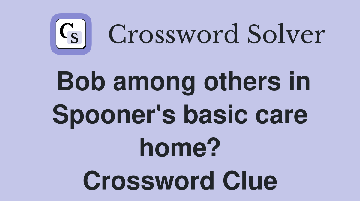 Bob among others in Spooner's basic care home? Crossword Clue