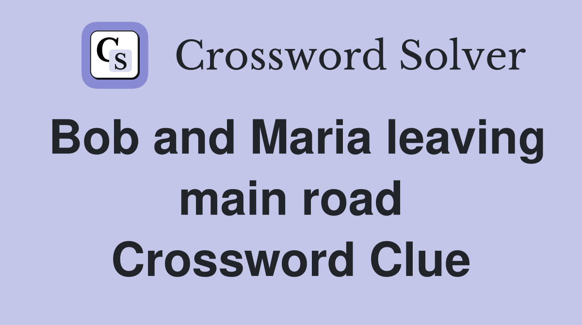Bob and Maria leaving main road Crossword Clue