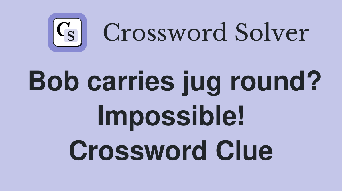 Bob carries jug round? Impossible! Crossword Clue