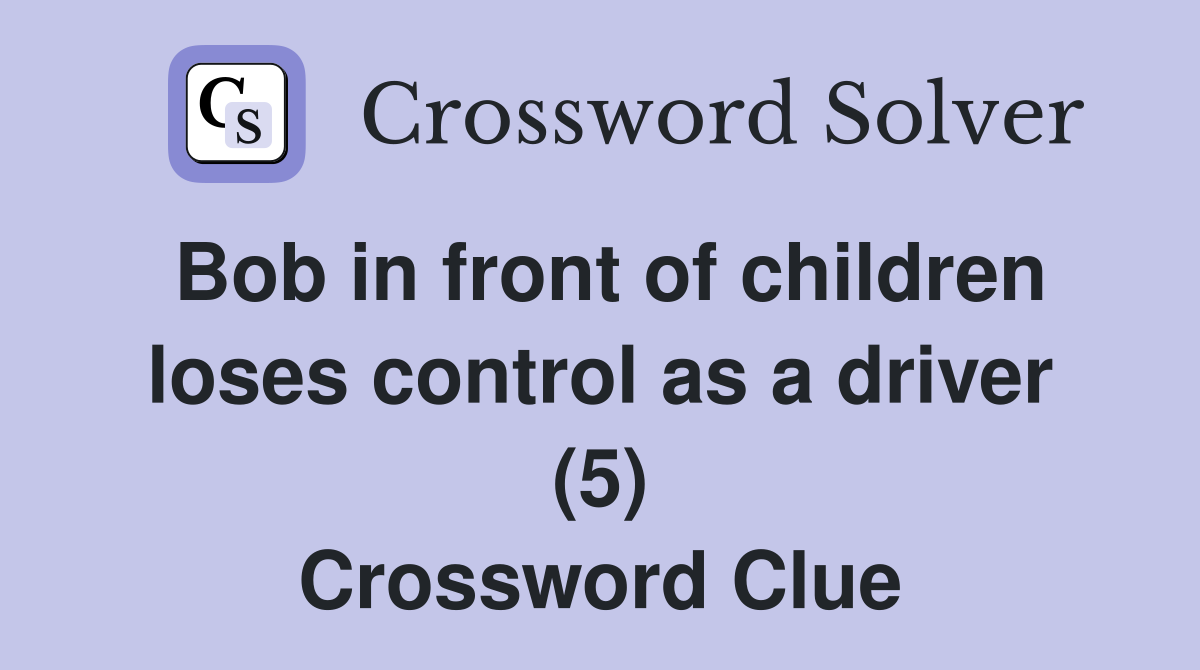 Bob in front of children loses control as a driver (5) Crossword Clue
