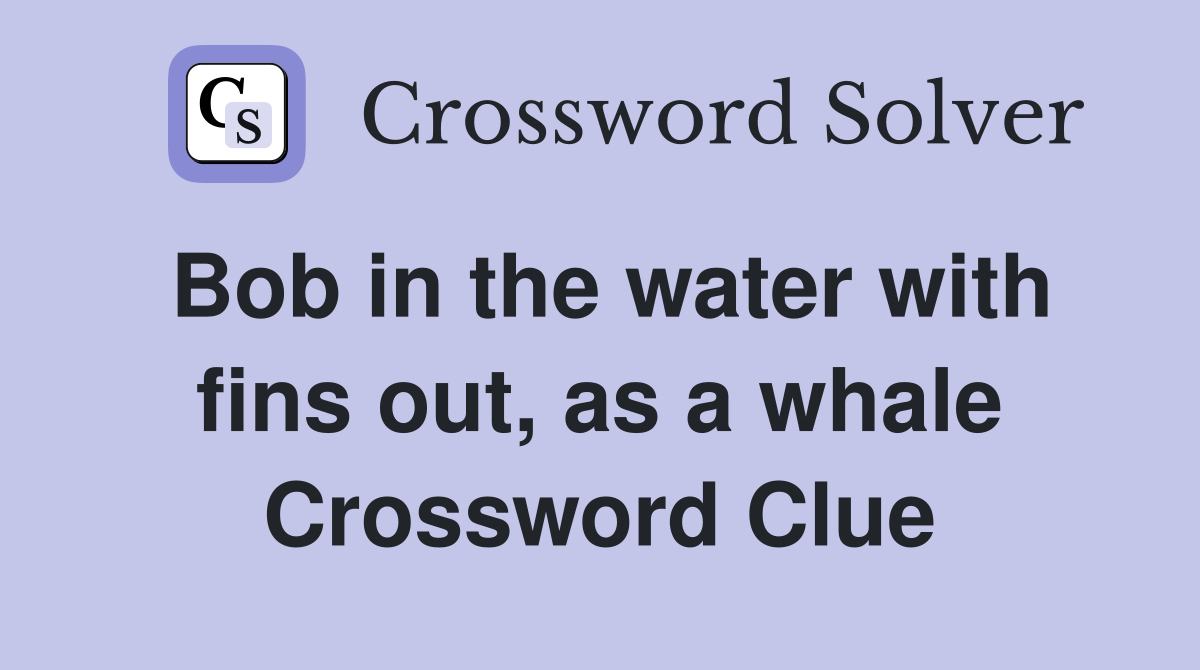 Bob in the water with fins out, as a whale Crossword Clue