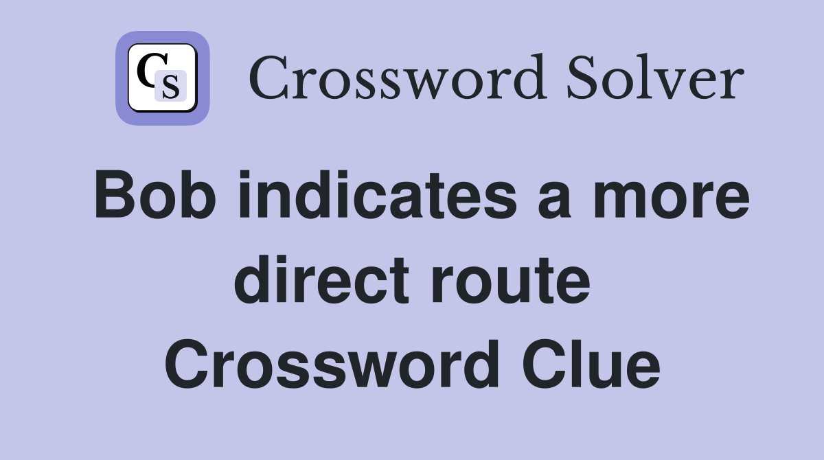 Bob indicates a more direct route Crossword Clue