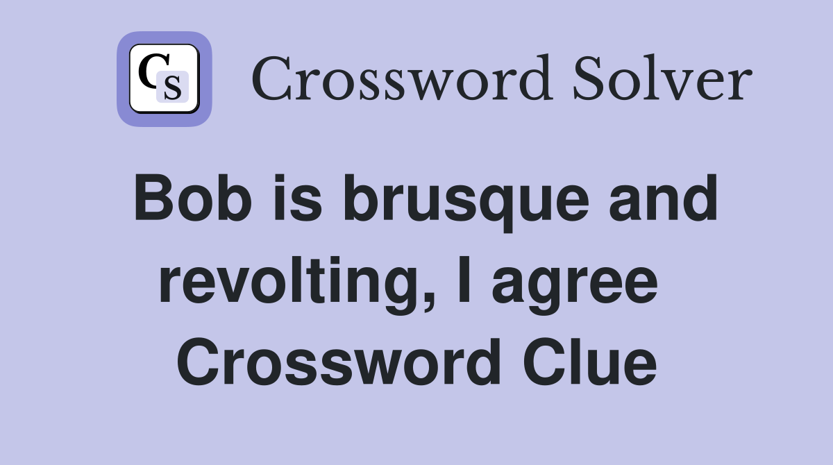 Bob is brusque and revolting, I agree  Crossword Clue