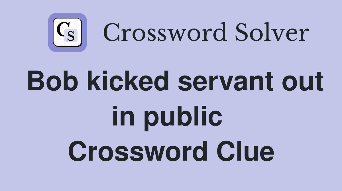 Bob kicked servant out in public  Crossword Clue