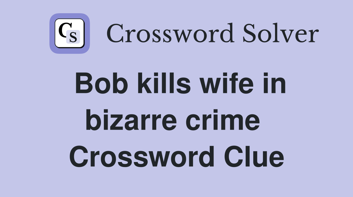 Bob kills wife in bizarre crime  Crossword Clue