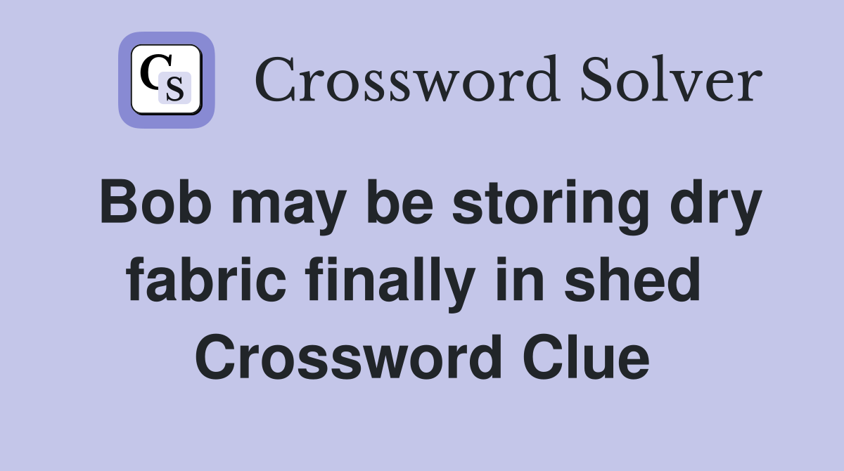 Bob may be storing dry fabric finally in shed  Crossword Clue