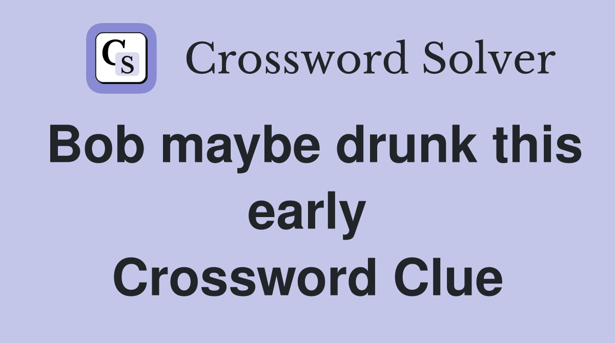 Bob maybe drunk this early Crossword Clue