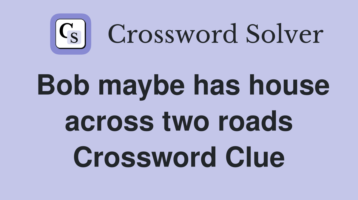 Bob maybe has house across two roads Crossword Clue