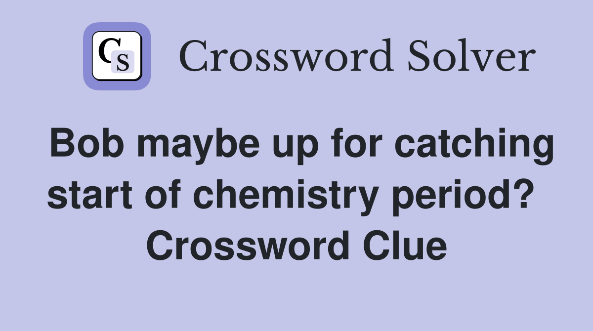 Bob maybe up for catching start of chemistry period?  Crossword Clue