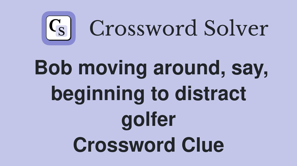 Bob moving around, say, beginning to distract golfer Crossword Clue