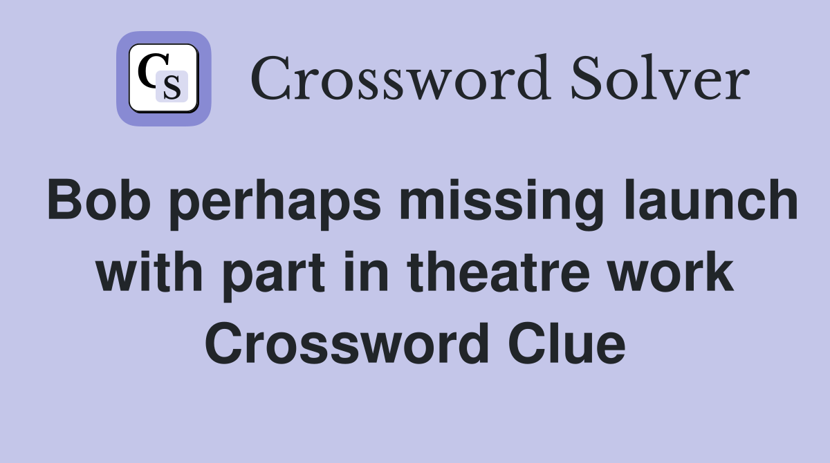 Bob perhaps missing launch with part in theatre work Crossword Clue