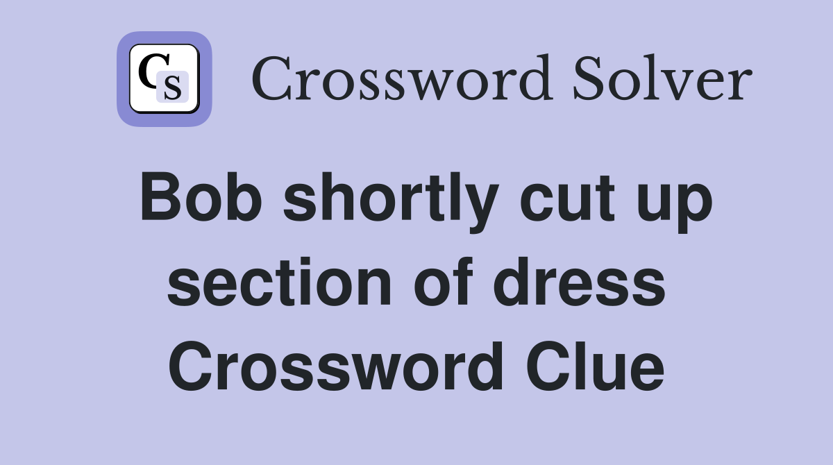 Bob shortly cut up section of dress Crossword Clue