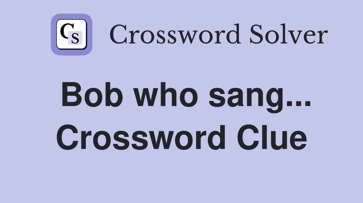 Bob who sang... Crossword Clue