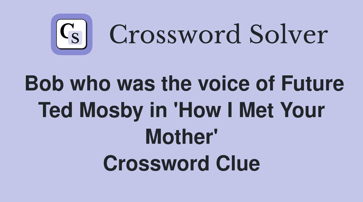 Bob who was the voice of Future Ted Mosby in 'How I Met Your Mother' Crossword Clue