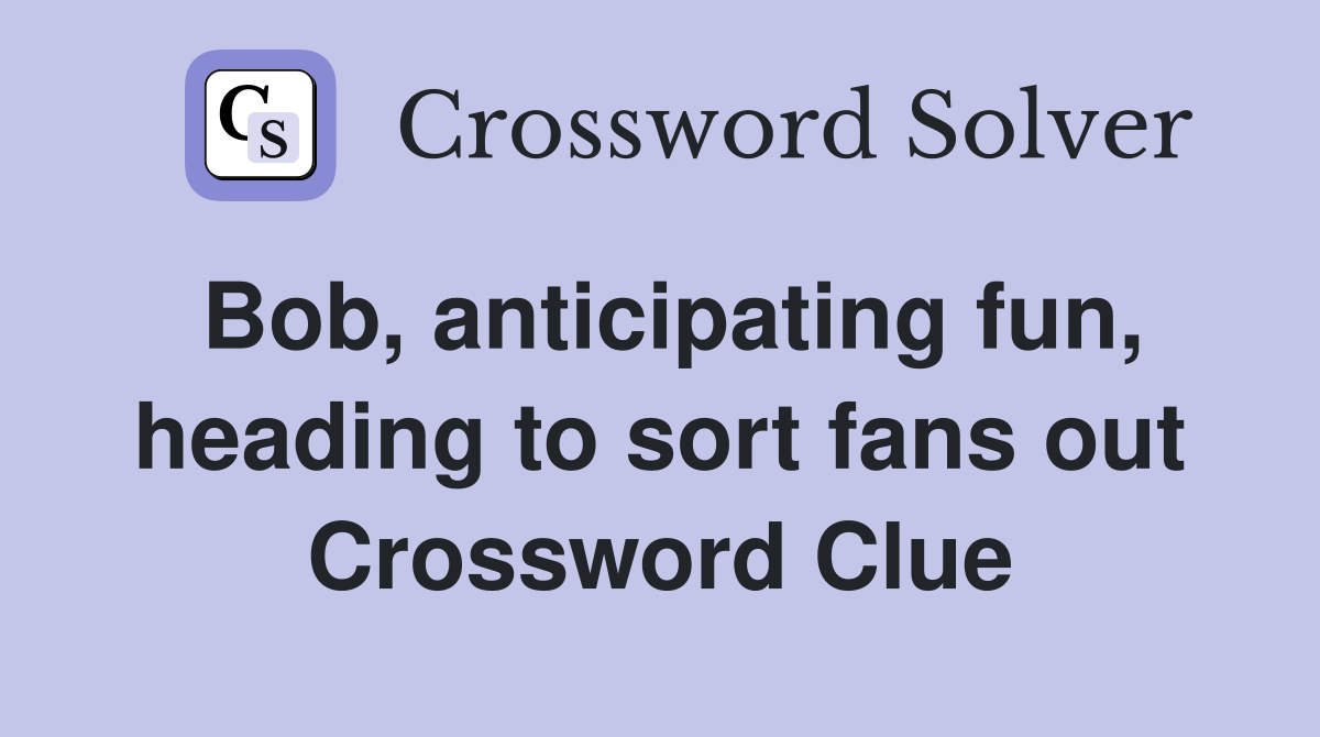 Bob, anticipating fun, heading to sort fans out Crossword Clue