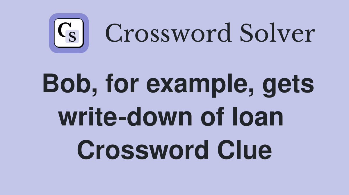 Bob, for example, gets write-down of loan  Crossword Clue