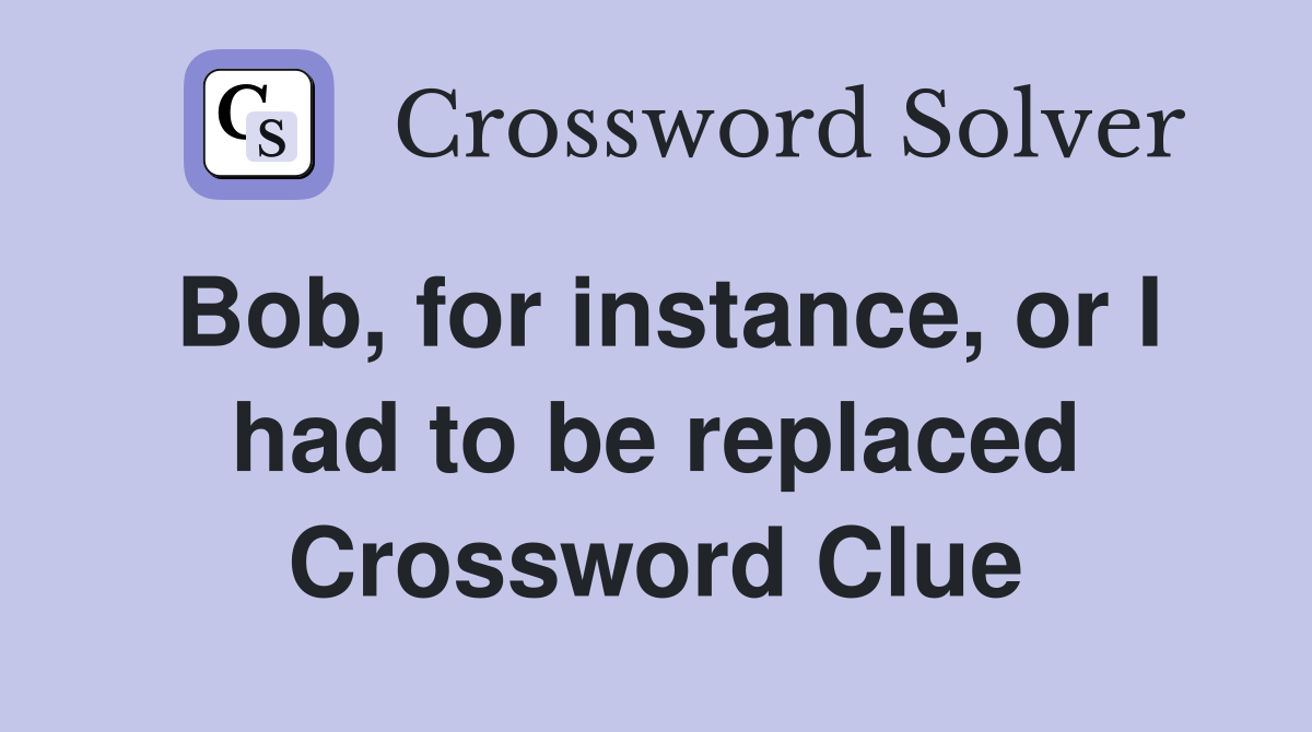 Bob, for instance, or I had to be replaced Crossword Clue