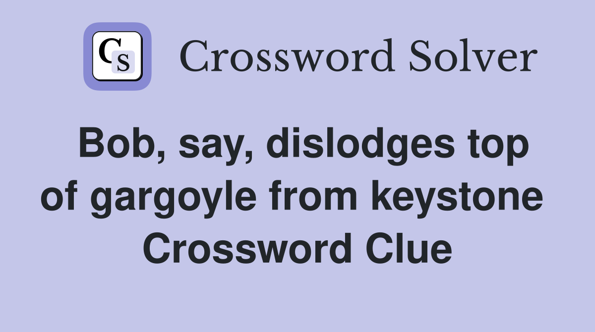 Bob, say, dislodges top of gargoyle from keystone  Crossword Clue