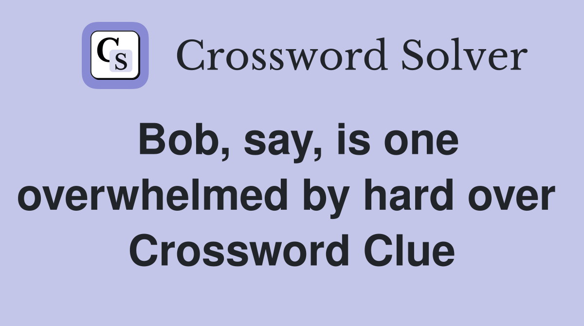 Bob, say, is one overwhelmed by hard over  Crossword Clue