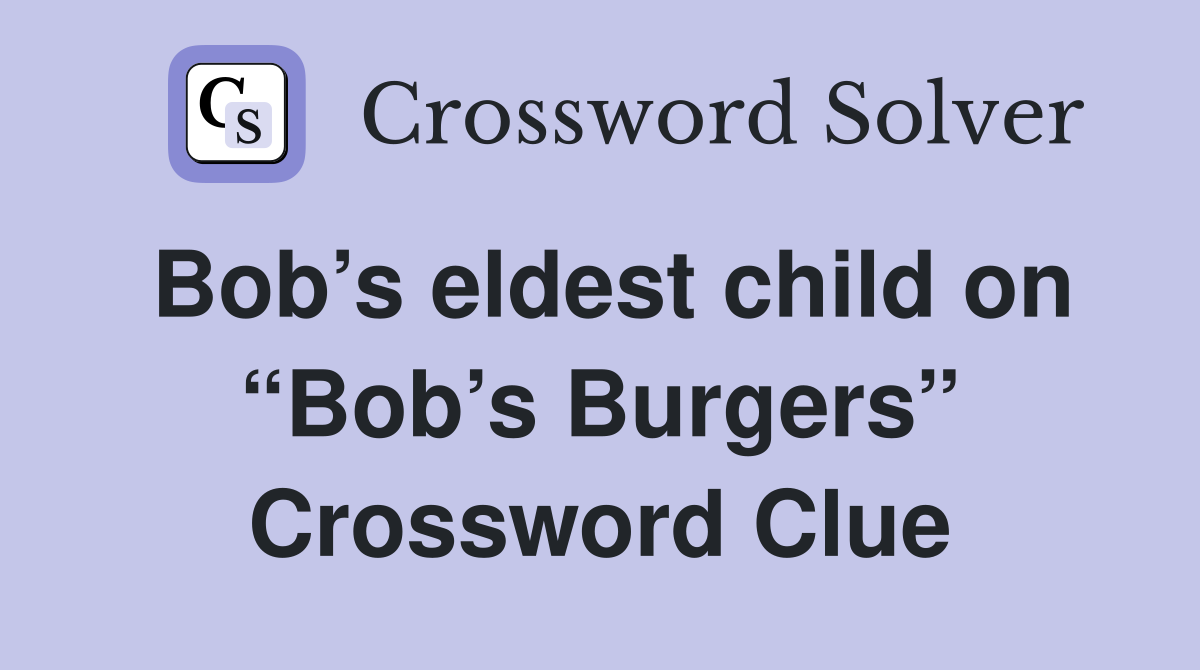 Bob’s eldest child on “Bob’s Burgers” Crossword Clue